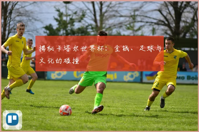 揭秘卡塔尔世界杯:金钱、足球与文化的碰撞