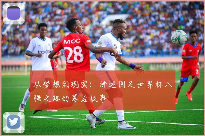 从梦想到现实:讲述国足世界杯八强之路的幕后故事
