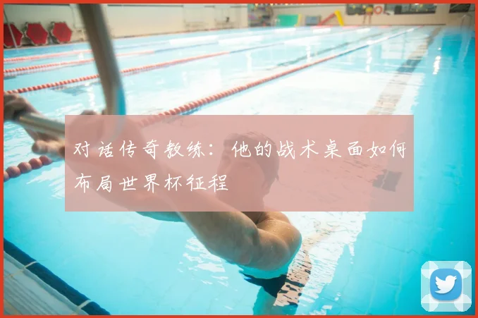 对话传奇教练:他的战术桌面如何布局世界杯征程