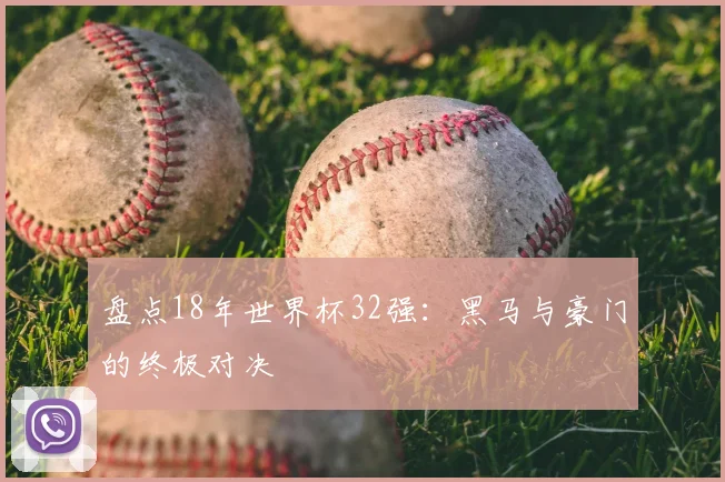 盘点18年世界杯32强：黑马与豪门的终极对决