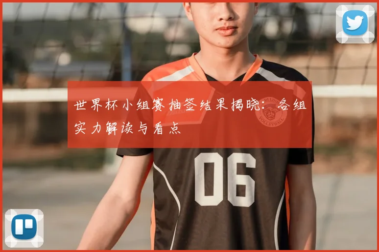 世界杯小组赛抽签结果揭晓：各组实力解读与看点