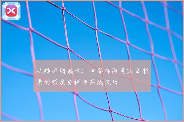 从赔率到战术：世界杯胜负比分彩票的深度分析与实战技巧