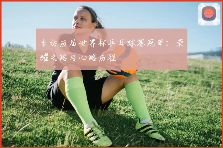 专访历届世界杯乒乓球赛冠军:荣耀之路与心路历程