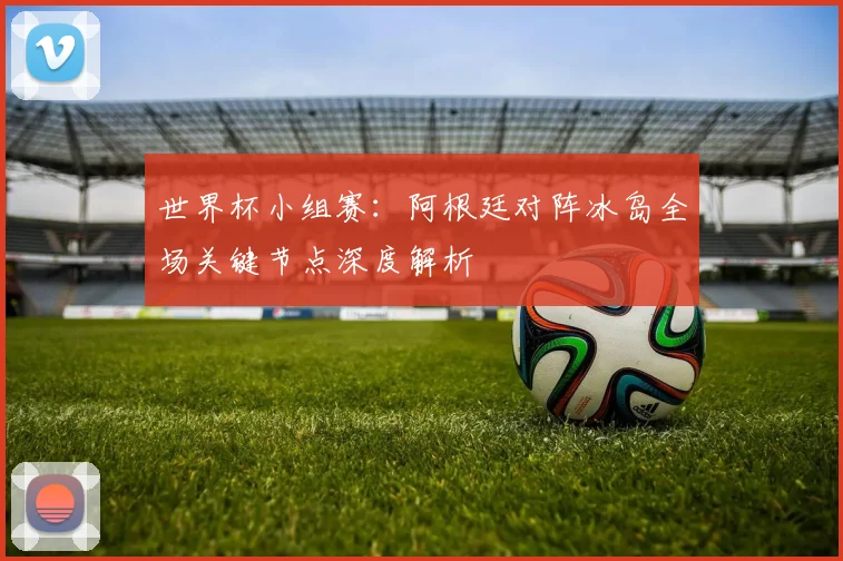 世界杯小组赛:阿根廷对阵冰岛全场关键节点深度解析