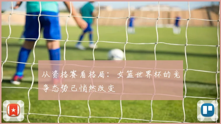 从资格赛看格局：女篮世界杯的竞争态势已悄然改变