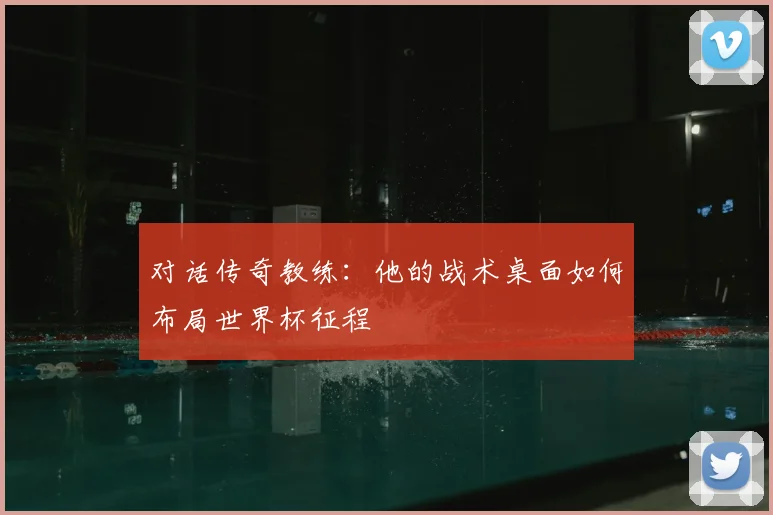 对话传奇教练:他的战术桌面如何布局世界杯征程