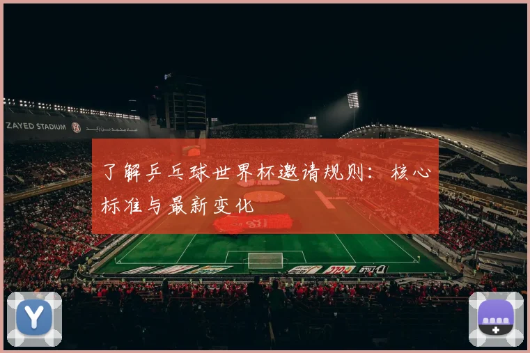 了解乒乓球世界杯邀请规则:核心标准与最新变化