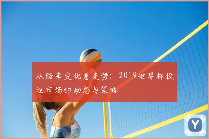 从赔率变化看走势：2019世界杯投注市场的动态与策略