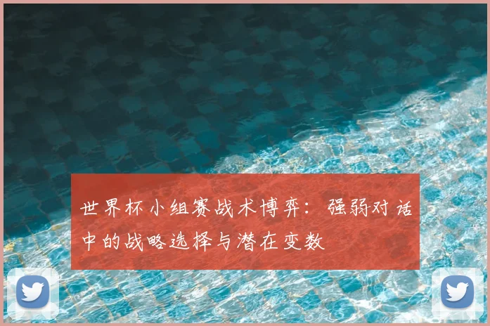 世界杯小组赛战术博弈：强弱对话中的战略选择与潜在变数