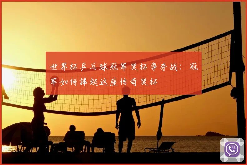 世界杯乒乓球冠军奖杯争夺战:冠军如何捧起这座传奇奖杯