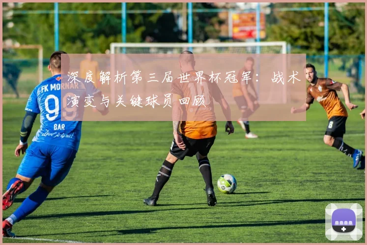 深度解析第三届世界杯冠军：战术演变与关键球员回顾