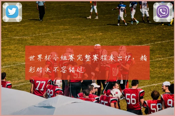 世界杯小组赛完整赛程表出炉,精彩对决不容错过