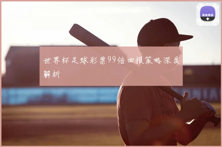 世界杯足球彩票99倍回报策略深度解析