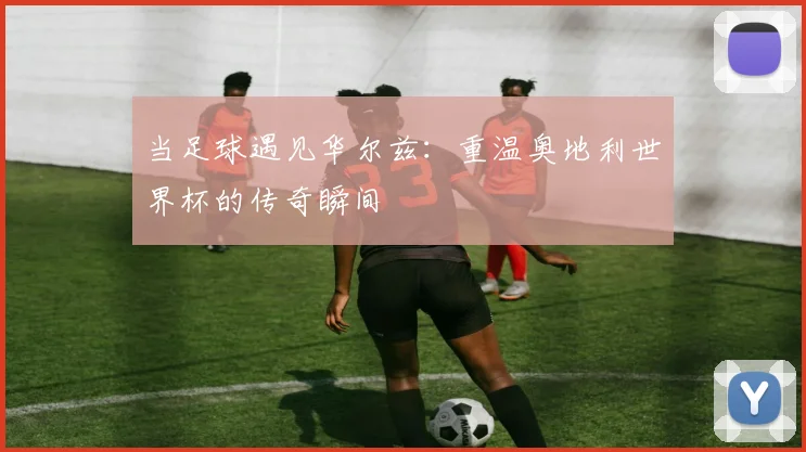 当足球遇见华尔兹：重温奥地利世界杯的传奇瞬间