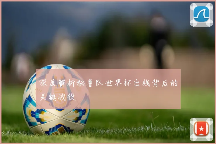 深度解析秘鲁队世界杯出线背后的关键战役
