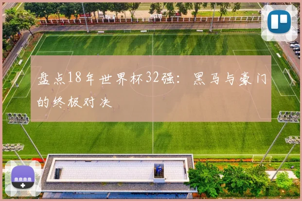 盘点18年世界杯32强:黑马与豪门的终极对决