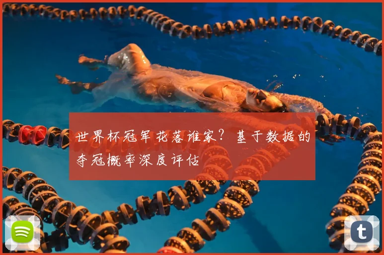 世界杯冠军花落谁家?基于数据的夺冠概率深度评估