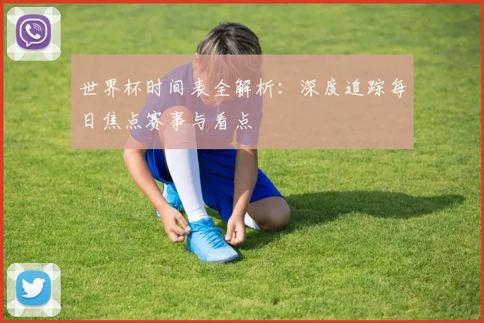 世界杯时间表全解析：深度追踪每日焦点赛事与看点