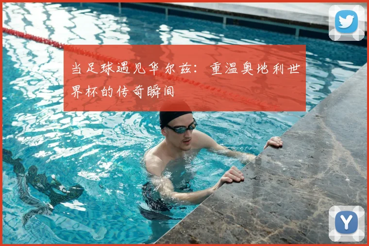 当足球遇见华尔兹：重温奥地利世界杯的传奇瞬间