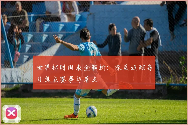 世界杯时间表全解析：深度追踪每日焦点赛事与看点