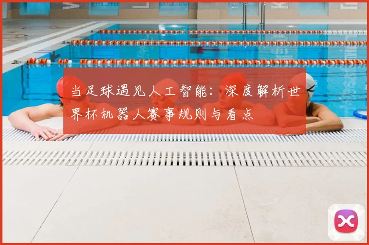 当足球遇见人工智能：深度解析世界杯机器人赛事规则与看点