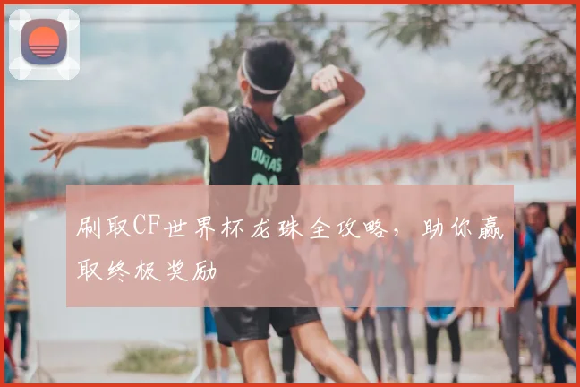刷取CF世界杯龙珠全攻略，助你赢取终极奖励