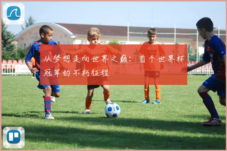 从梦想走向世界之巅:首个世界杯冠军的不朽征程