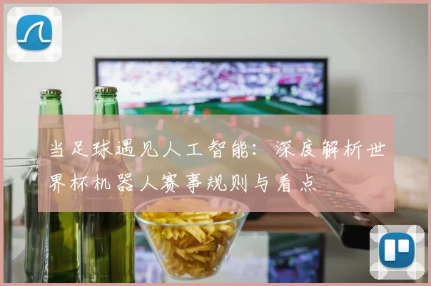 当足球遇见人工智能：深度解析世界杯机器人赛事规则与看点
