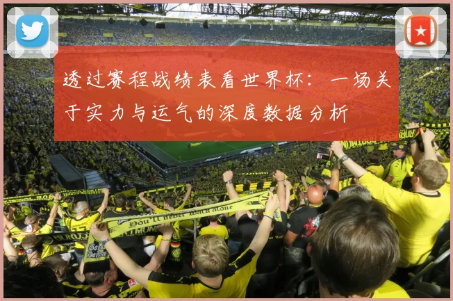 透过赛程战绩表看世界杯：一场关于实力与运气的深度数据分析