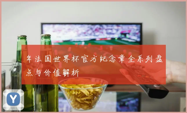 年法国世界杯官方纪念章全系列盘点与价值解析