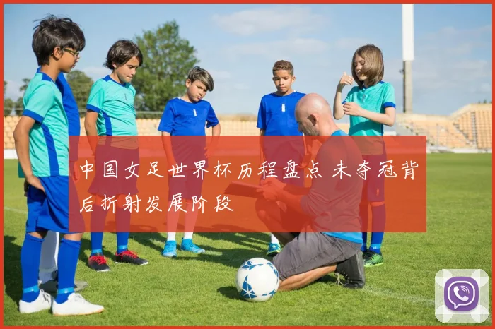 中国女足世界杯历程盘点 未夺冠背后折射发展阶段